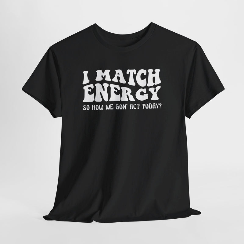 Relatable T-shirt: I Match Energy - How We Gon’ Act Today? Funny Tee